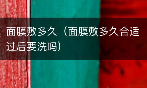 面膜敷多久（面膜敷多久合适过后要洗吗）