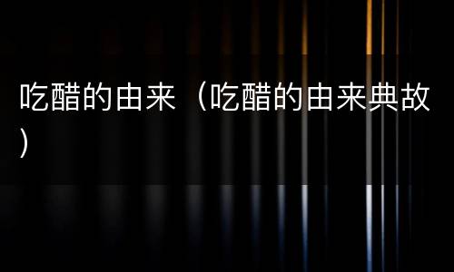 吃醋的由来（吃醋的由来典故）
