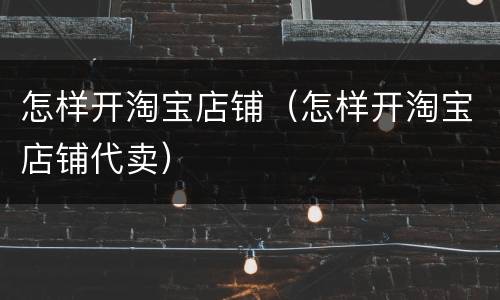 怎样开淘宝店铺（怎样开淘宝店铺代卖）