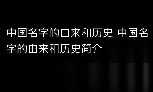 中国名字的由来和历史 中国名字的由来和历史简介