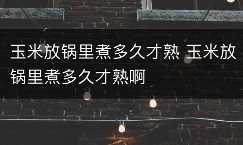 玉米放锅里煮多久才熟 玉米放锅里煮多久才熟啊