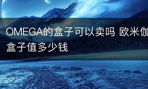 OMEGA的盒子可以卖吗 欧米伽盒子值多少钱