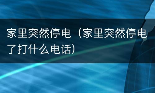 家里突然停电（家里突然停电了打什么电话）