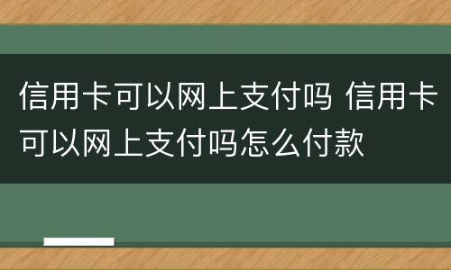 信用卡可以网上支付吗 信用卡可以网上支付吗怎么付款