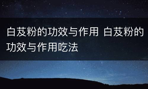 白芨粉的功效与作用 白芨粉的功效与作用吃法