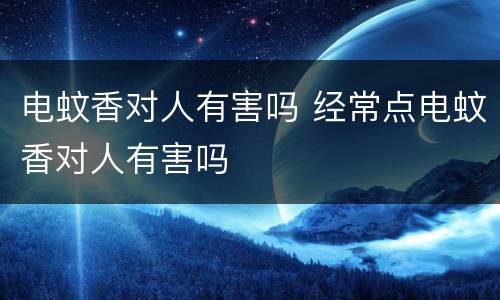 电蚊香对人有害吗 经常点电蚊香对人有害吗