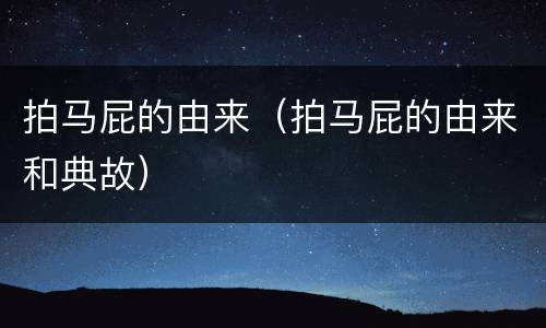 拍马屁的由来（拍马屁的由来和典故）