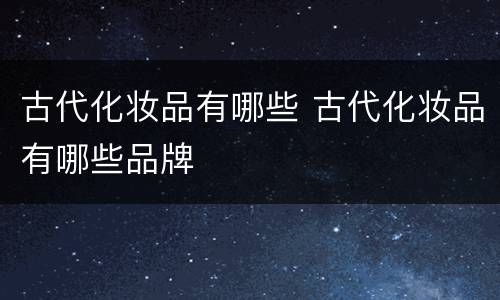 古代化妆品有哪些 古代化妆品有哪些品牌