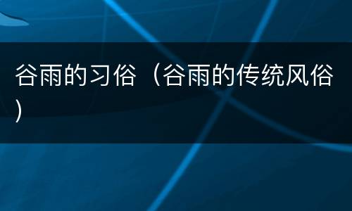 谷雨的习俗（谷雨的传统风俗）