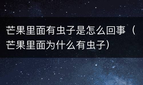 芒果里面有虫子是怎么回事（芒果里面为什么有虫子）