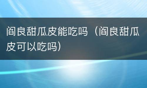 阎良甜瓜皮能吃吗（阎良甜瓜皮可以吃吗）