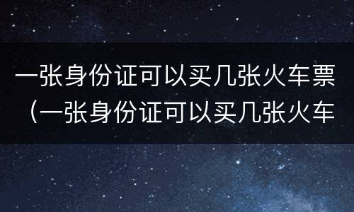 一张身份证可以买几张火车票（一张身份证可以买几张火车票吗）