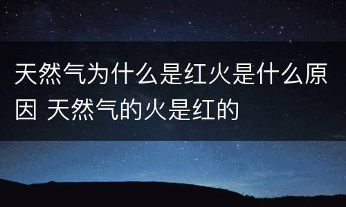 天然气为什么是红火是什么原因 天然气的火是红的
