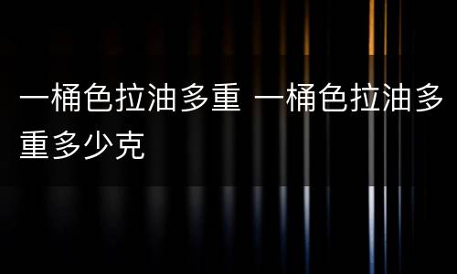 一桶色拉油多重 一桶色拉油多重多少克