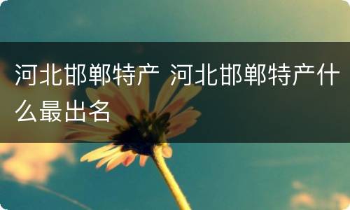 河北邯郸特产 河北邯郸特产什么最出名