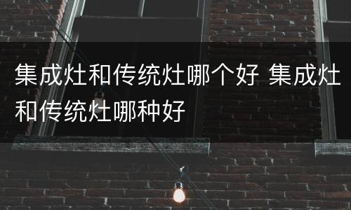 集成灶和传统灶哪个好 集成灶和传统灶哪种好