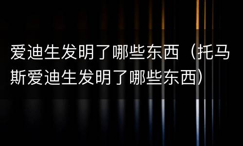 爱迪生发明了哪些东西（托马斯爱迪生发明了哪些东西）