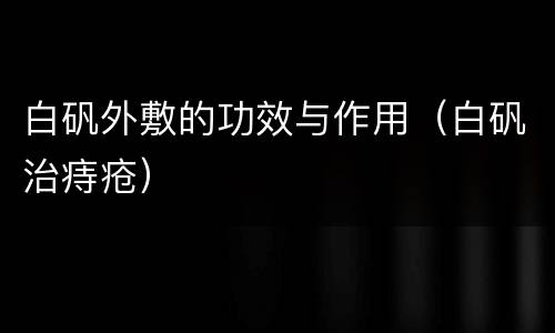 白矾外敷的功效与作用（白矾治痔疮）