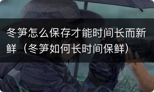 冬笋怎么保存才能时间长而新鲜（冬笋如何长时间保鲜）