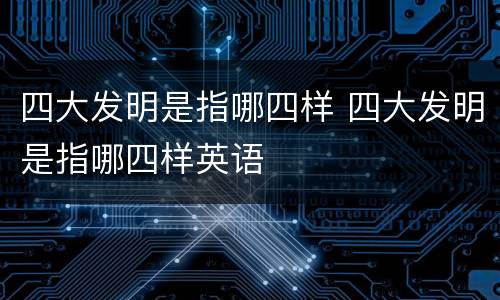 四大发明是指哪四样 四大发明是指哪四样英语