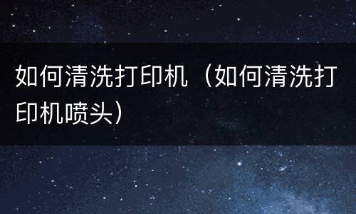 如何清洗打印机（如何清洗打印机喷头）