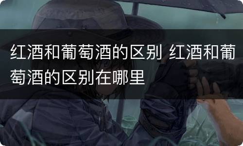 红酒和葡萄酒的区别 红酒和葡萄酒的区别在哪里