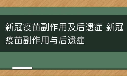 新冠疫苗副作用及后遗症 新冠疫苗副作用与后遗症