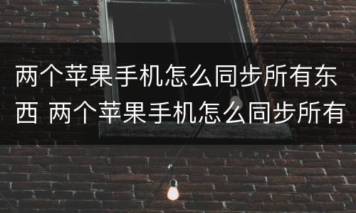 两个苹果手机怎么同步所有东西 两个苹果手机怎么同步所有东西iCloud不够用