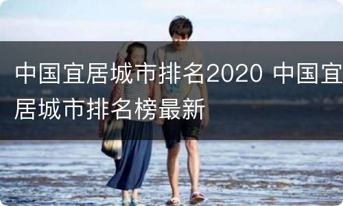 中国宜居城市排名2020 中国宜居城市排名榜最新
