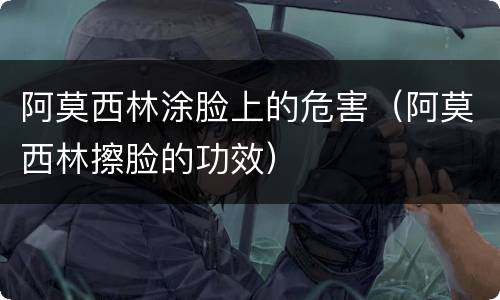 阿莫西林涂脸上的危害（阿莫西林擦脸的功效）