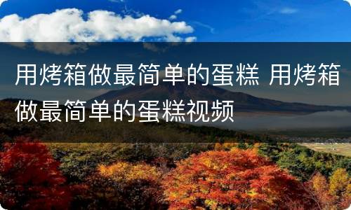 用烤箱做最简单的蛋糕 用烤箱做最简单的蛋糕视频