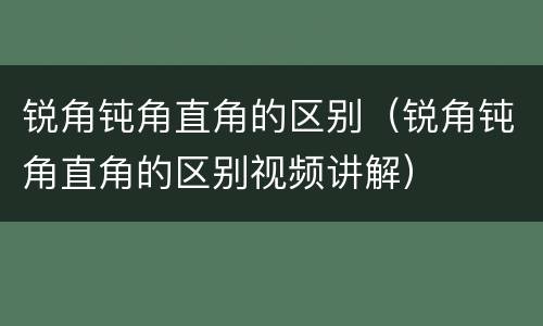 锐角钝角直角的区别（锐角钝角直角的区别视频讲解）
