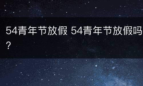 54青年节放假 54青年节放假吗?