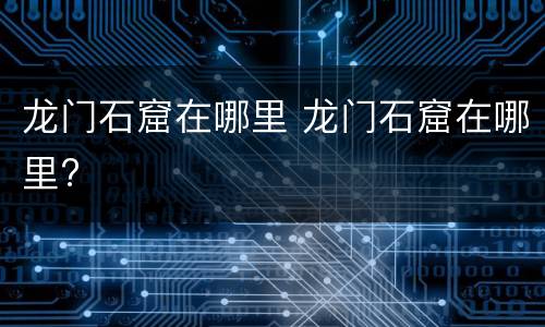 龙门石窟在哪里 龙门石窟在哪里?