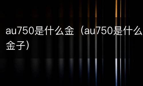 au750是什么金（au750是什么金子）