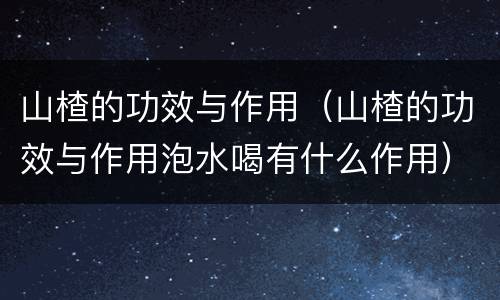 山楂的功效与作用（山楂的功效与作用泡水喝有什么作用）