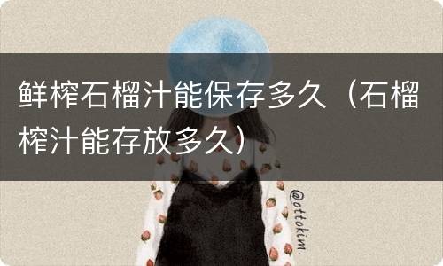 鲜榨石榴汁能保存多久（石榴榨汁能存放多久）