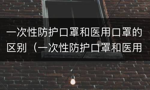 一次性防护口罩和医用口罩的区别（一次性防护口罩和医用口罩的区别口罩）