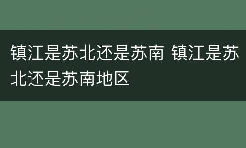 镇江是苏北还是苏南 镇江是苏北还是苏南地区