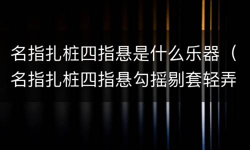 名指扎桩四指悬是什么乐器（名指扎桩四指悬勾摇剔套轻弄弦是什么乐器）
