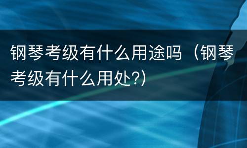 钢琴考级有什么用途吗（钢琴考级有什么用处?）