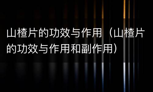 山楂片的功效与作用（山楂片的功效与作用和副作用）