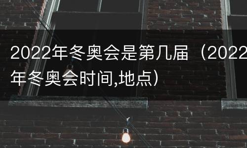 2022年冬奥会是第几届（2022年冬奥会时间,地点）