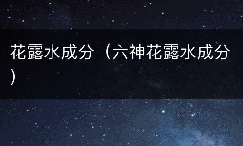 花露水成分（六神花露水成分）