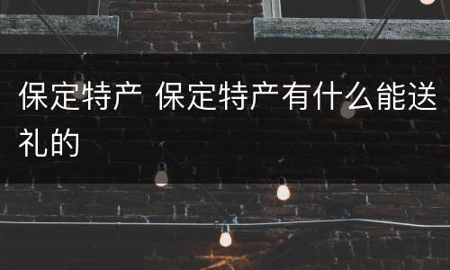 保定特产 保定特产有什么能送礼的