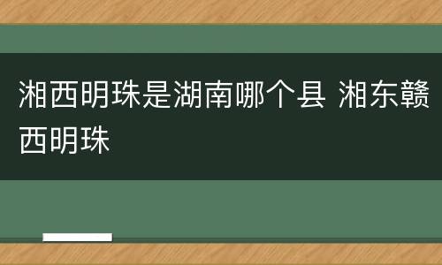 湘西明珠是湖南哪个县 湘东赣西明珠