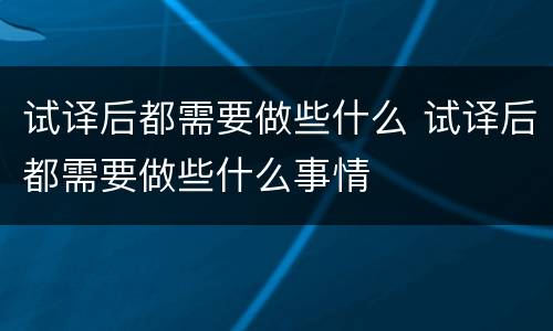 试译后都需要做些什么 试译后都需要做些什么事情