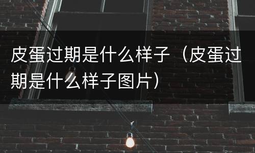 皮蛋过期是什么样子（皮蛋过期是什么样子图片）