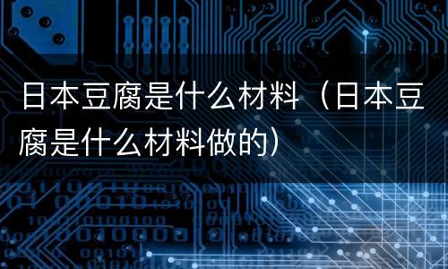日本豆腐是什么材料（日本豆腐是什么材料做的）
