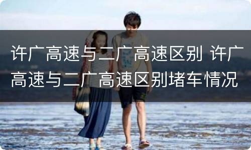 许广高速与二广高速区别 许广高速与二广高速区别堵车情况怎么样